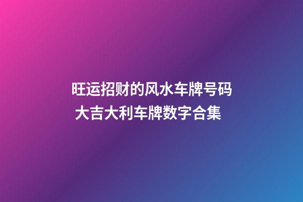 旺运招财的风水车牌号码 大吉大利车牌数字合集